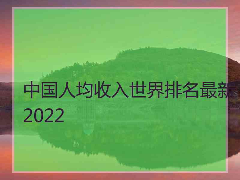 中国人均收入世界排名最新2022