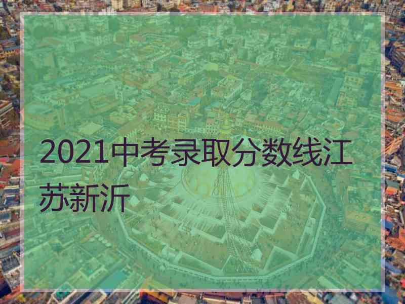 2021中考录取分数线江苏新沂