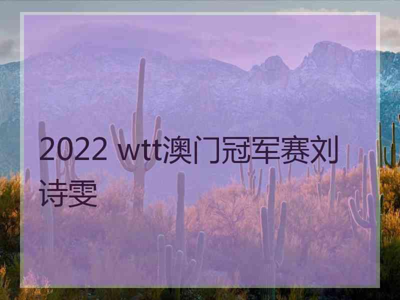 2022 wtt澳门冠军赛刘诗雯