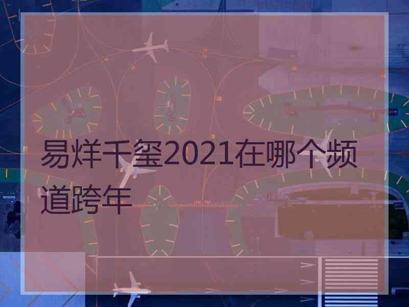 易烊千玺2021在哪个频道跨年