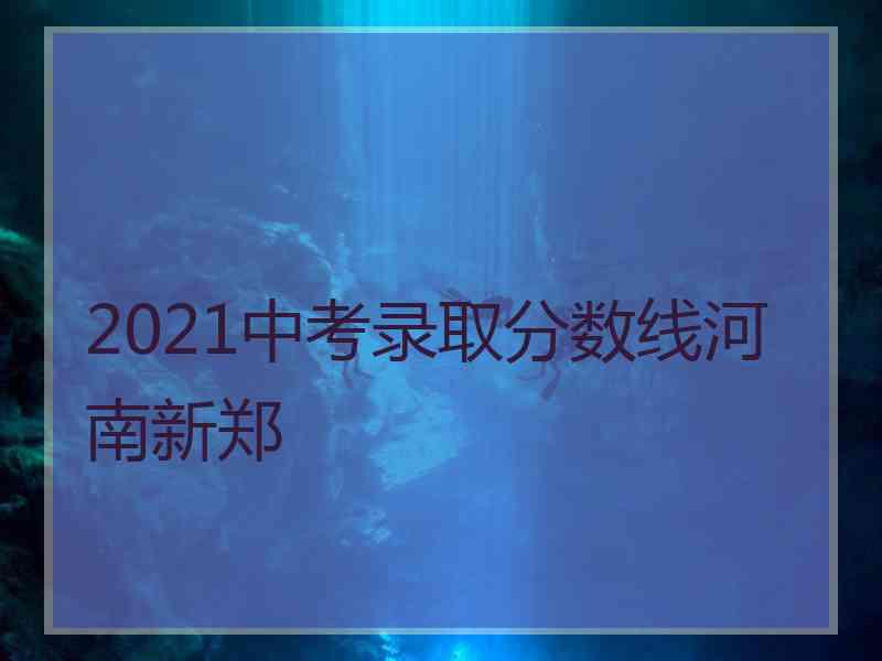 2021中考录取分数线河南新郑