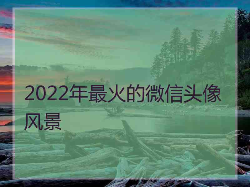 2022年最火的微信头像风景