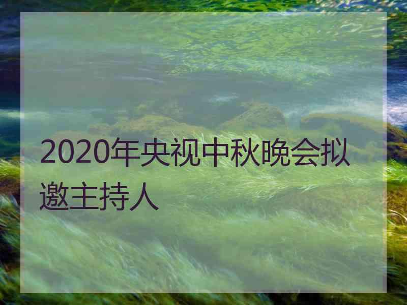 2020年央视中秋晚会拟邀主持人