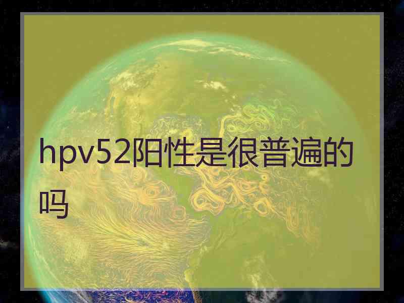 hpv52阳性是很普遍的吗