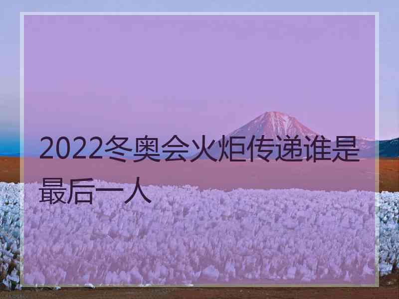 2022冬奥会火炬传递谁是最后一人