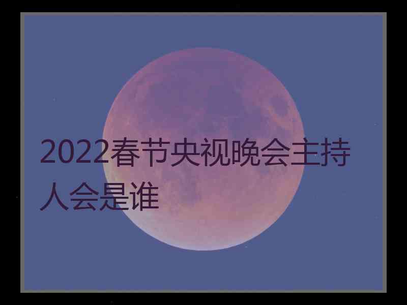 2022春节央视晚会主持人会是谁