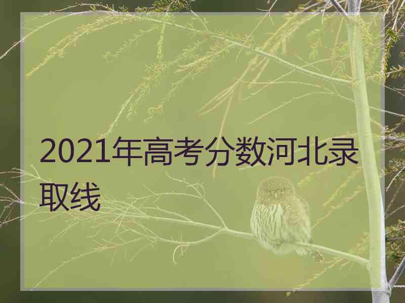 2021年高考分数河北录取线