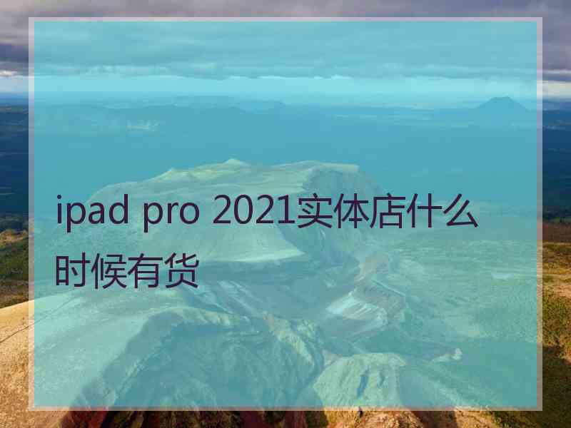 ipad pro 2021实体店什么时候有货