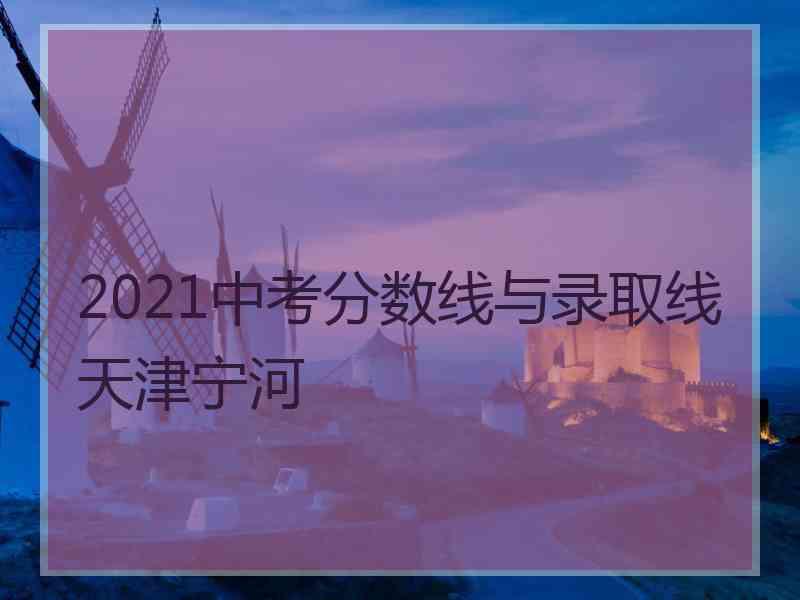 2021中考分数线与录取线天津宁河