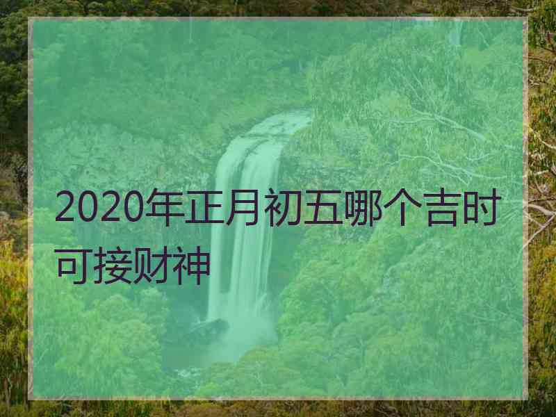 2020年正月初五哪个吉时可接财神