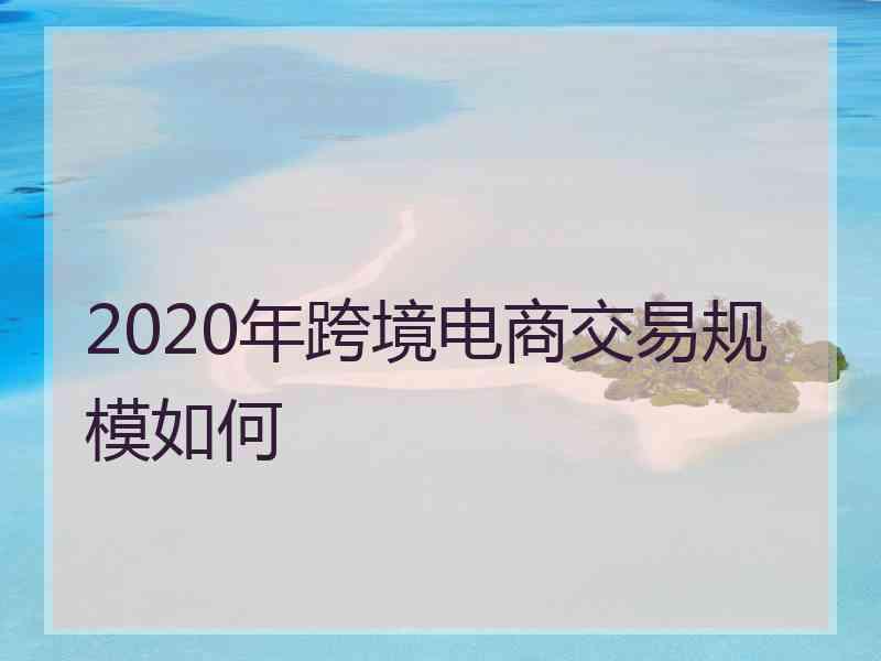 2020年跨境电商交易规模如何