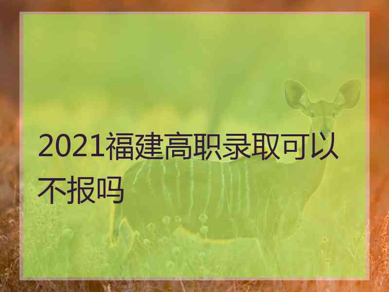 2021福建高职录取可以不报吗