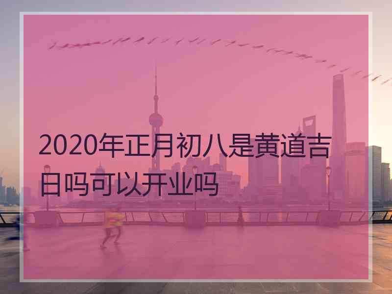 2020年正月初八是黄道吉日吗可以开业吗