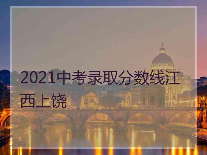 2021中考录取分数线江西上饶