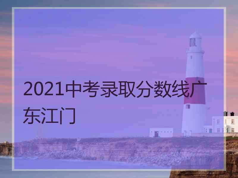 2021中考录取分数线广东江门