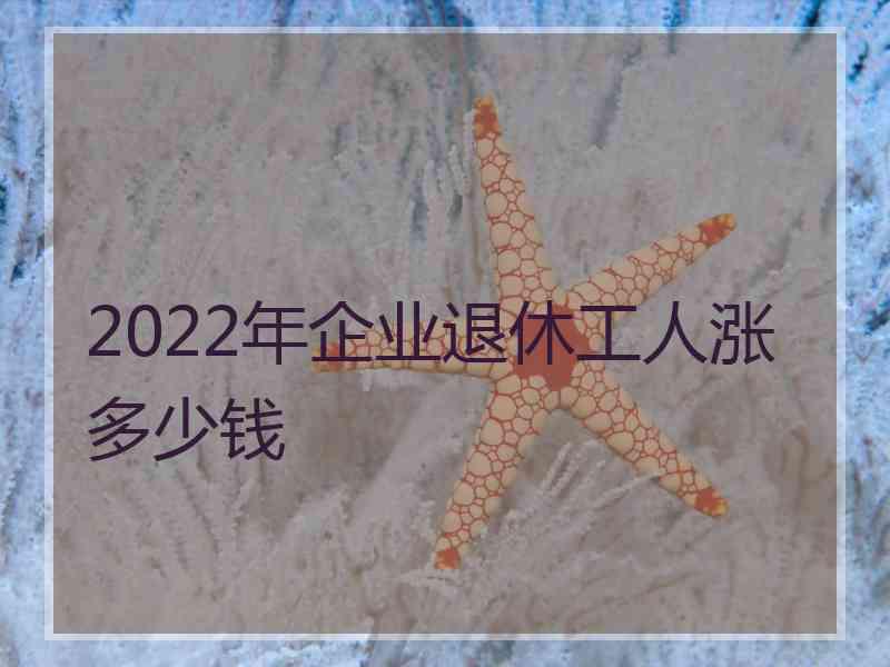 2022年企业退休工人涨多少钱