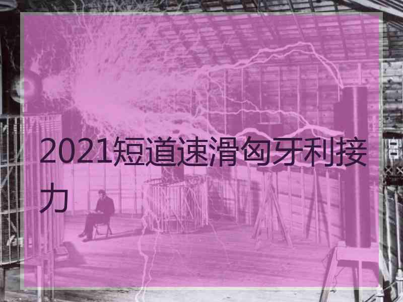 2021短道速滑匈牙利接力