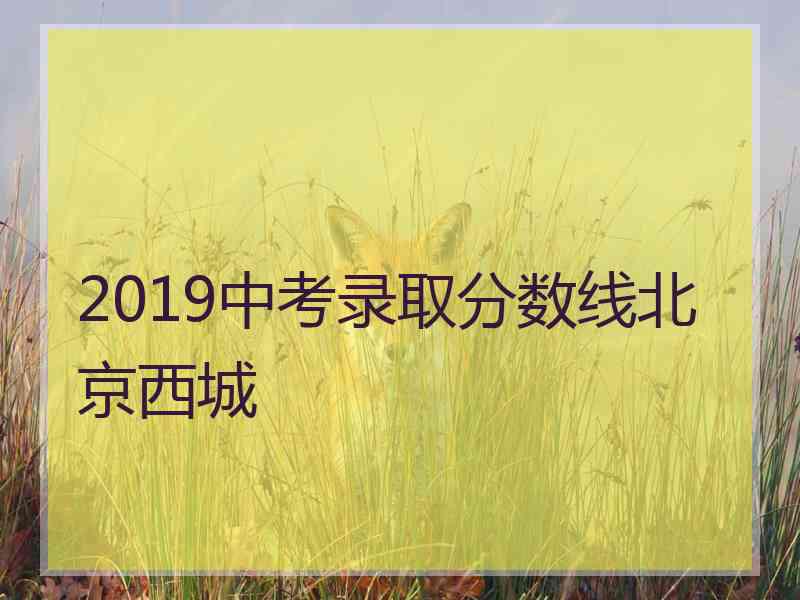 2019中考录取分数线北京西城