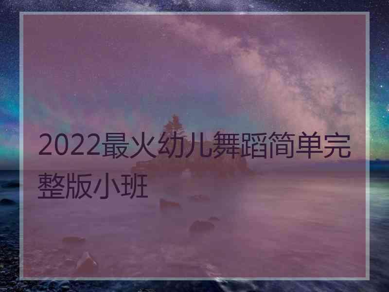 2022最火幼儿舞蹈简单完整版小班