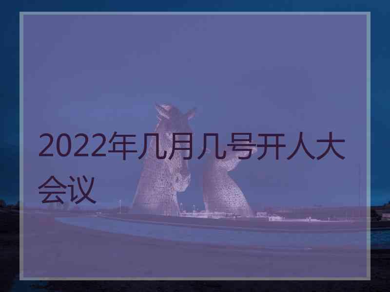 2022年几月几号开人大会议