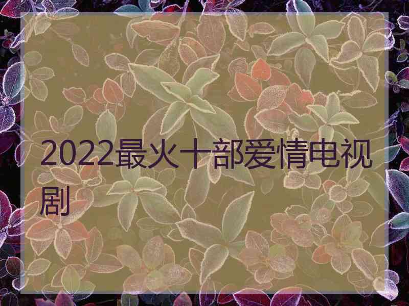 2022最火十部爱情电视剧