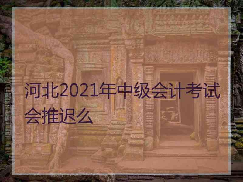 河北2021年中级会计考试会推迟么