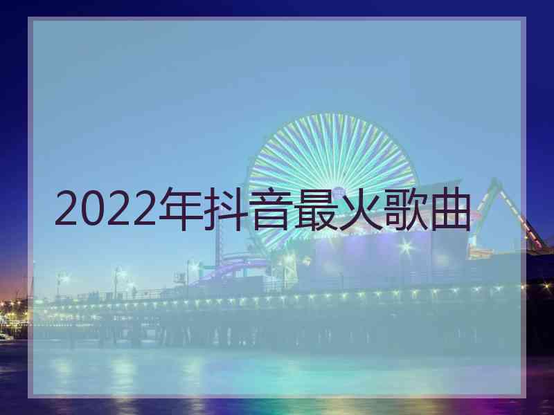 2022年抖音最火歌曲