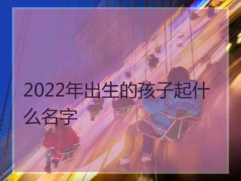 2022年出生的孩子起什么名字