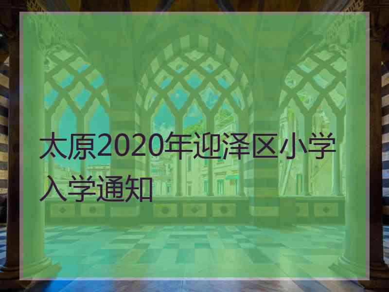 太原2020年迎泽区小学入学通知