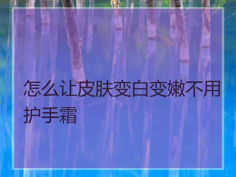 怎么让皮肤变白变嫩不用护手霜