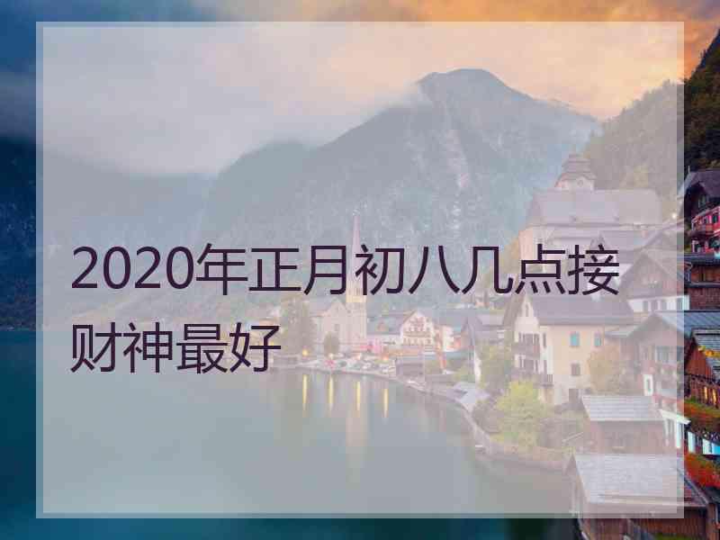 2020年正月初八几点接财神最好