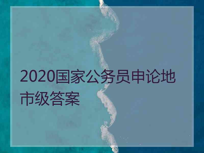 2020国家公务员申论地市级答案