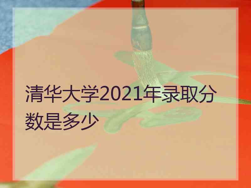 清华大学2021年录取分数是多少