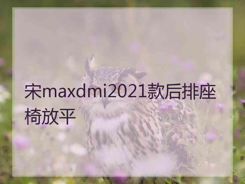 宋maxdmi2021款后排座椅放平