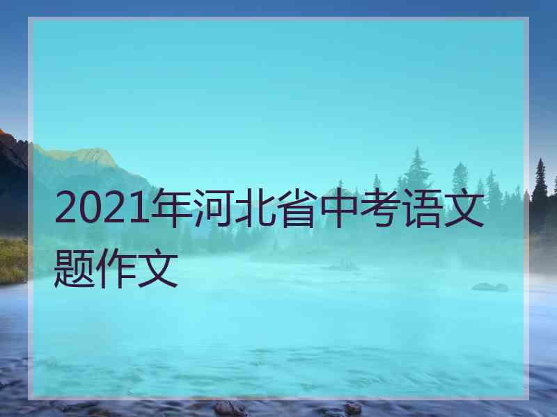 2021年河北省中考语文题作文