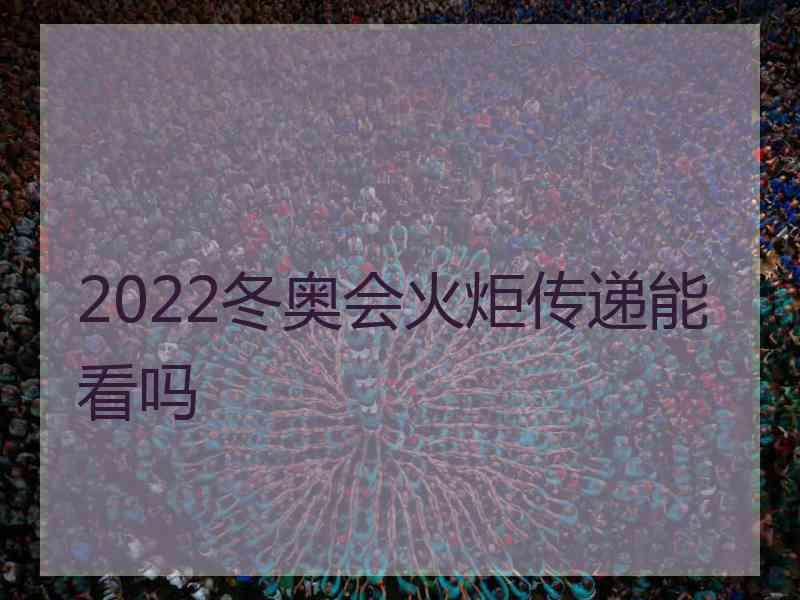 2022冬奥会火炬传递能看吗