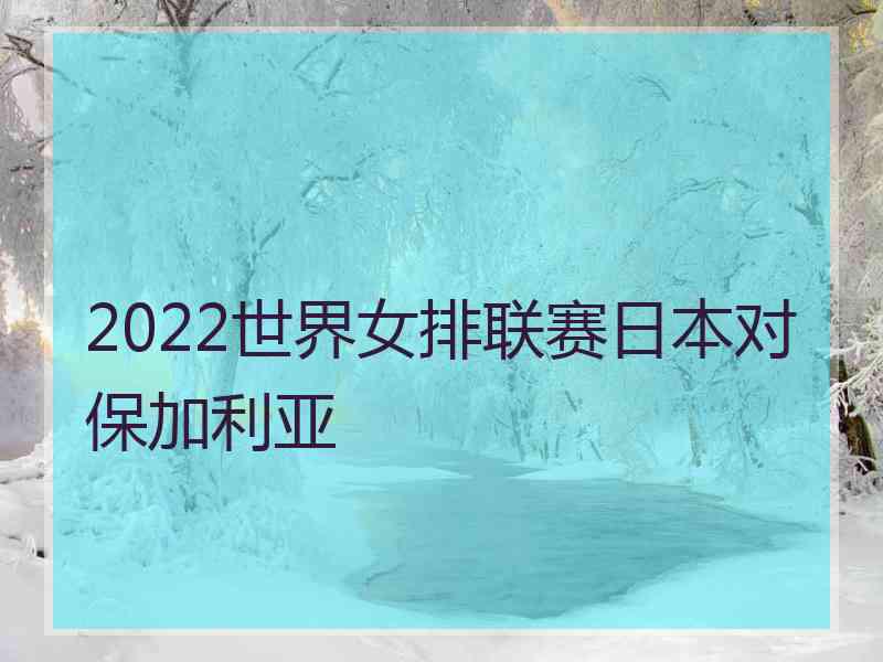 2022世界女排联赛日本对保加利亚