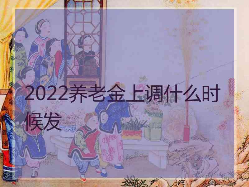 2022养老金上调什么时候发