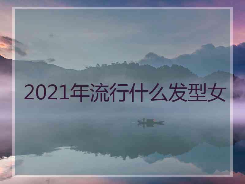 2021年流行什么发型女