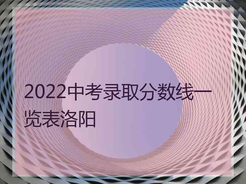 2022中考录取分数线一览表洛阳