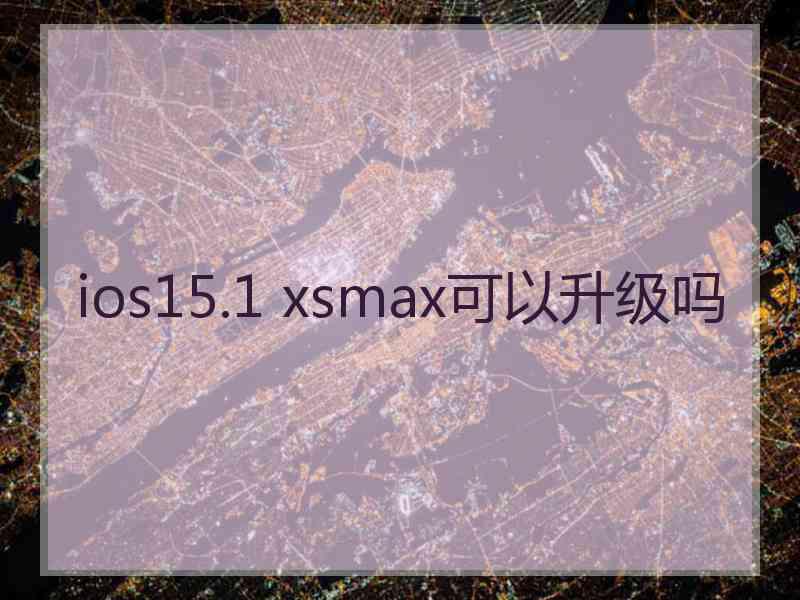 ios15.1 xsmax可以升级吗