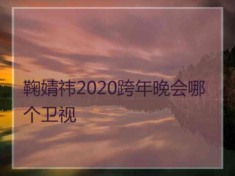 鞠婧祎2020跨年晚会哪个卫视