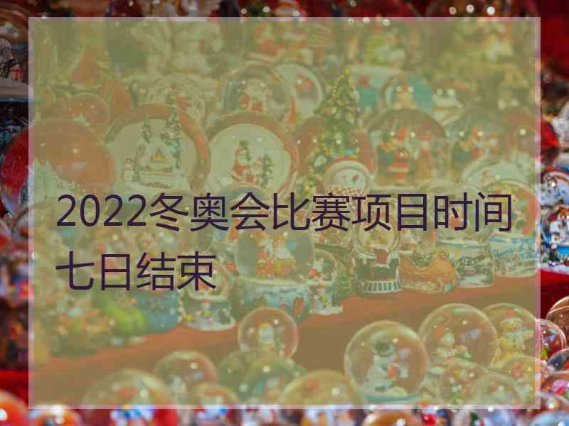 2022冬奥会比赛项目时间七日结束