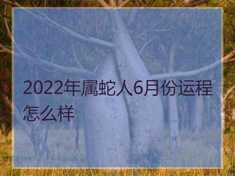 2022年属蛇人6月份运程怎么样