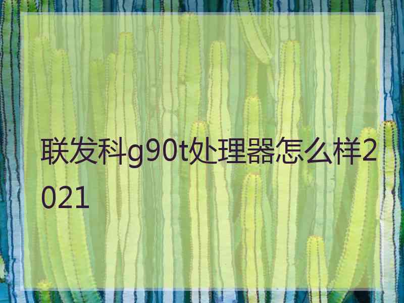 联发科g90t处理器怎么样2021