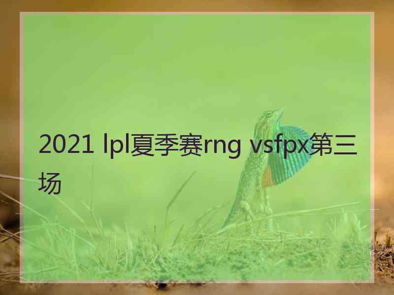 2021 lpl夏季赛rng vsfpx第三场