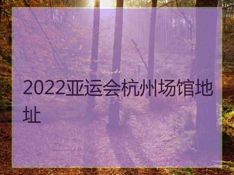 2022亚运会杭州场馆地址