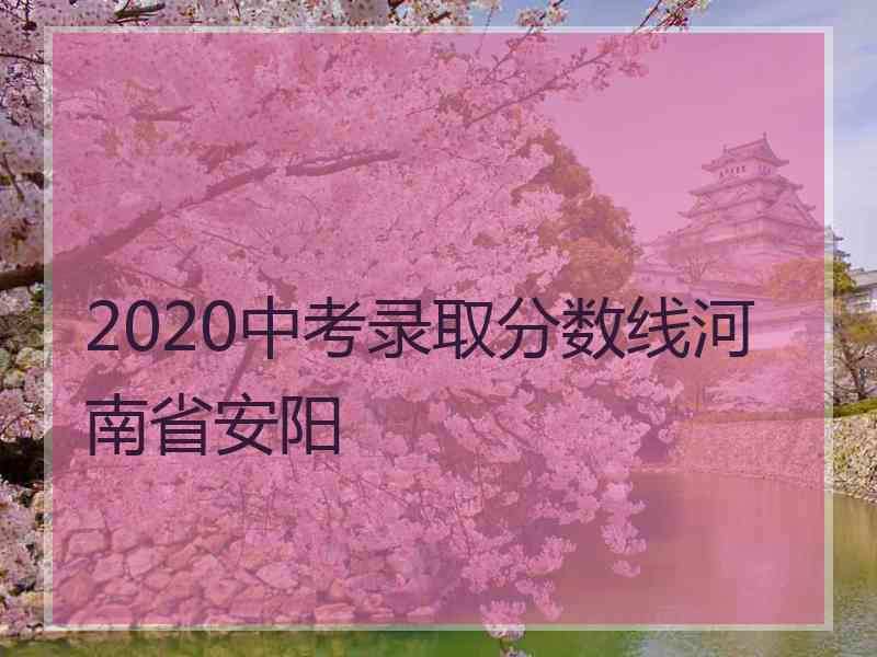 2020中考录取分数线河南省安阳