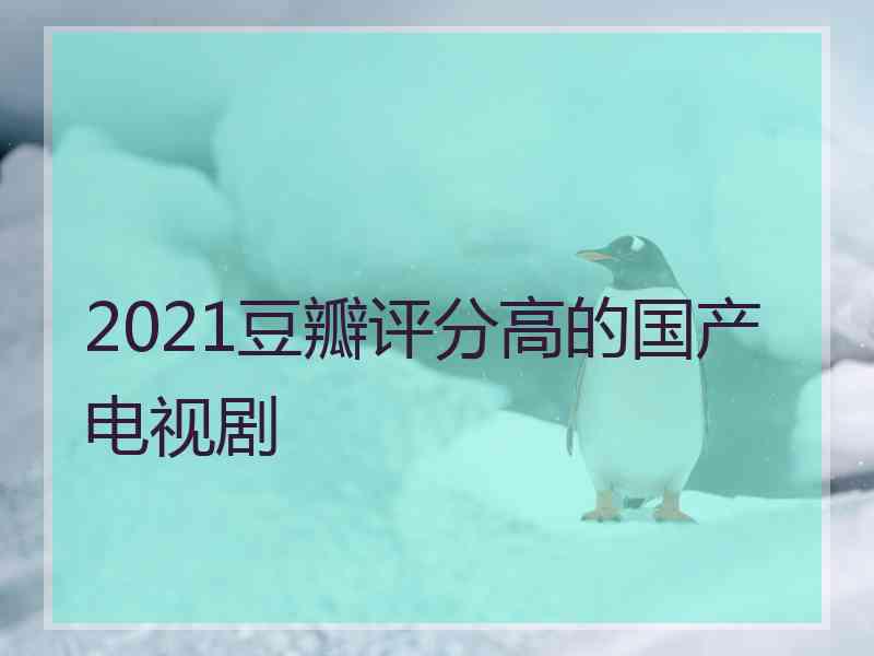 2021豆瓣评分高的国产电视剧