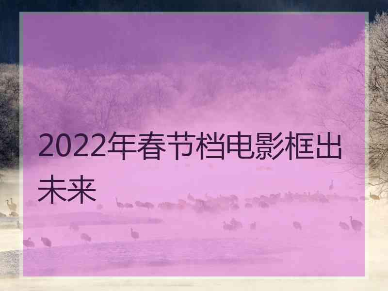 2022年春节档电影框出未来